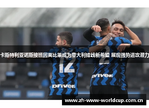 卡斯特利亚诺斯接班因莫比莱成为意大利锋线新希望 展现强势进攻潜力 卡斯特利亚诺斯接班因莫比莱成为意大利锋线新希望 展现强势进攻潜力